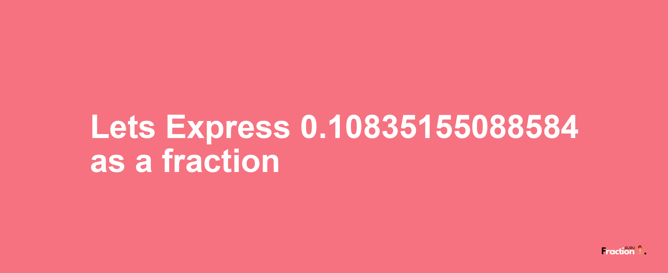 Lets Express 0.10835155088584 as afraction